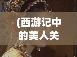 (西游记中的美人关) 《西游美人传：揭秘女妖精的力量与智慧》 —— 探索她们如何在旅途中影响孙悟空的成长与决策。